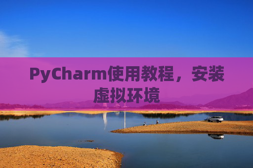 PyCharm使用教程，安装虚拟环境